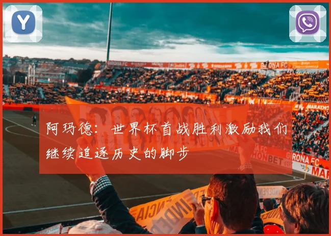 阿玛德：世界杯首战胜利激励我们继续追逐历史的脚步
