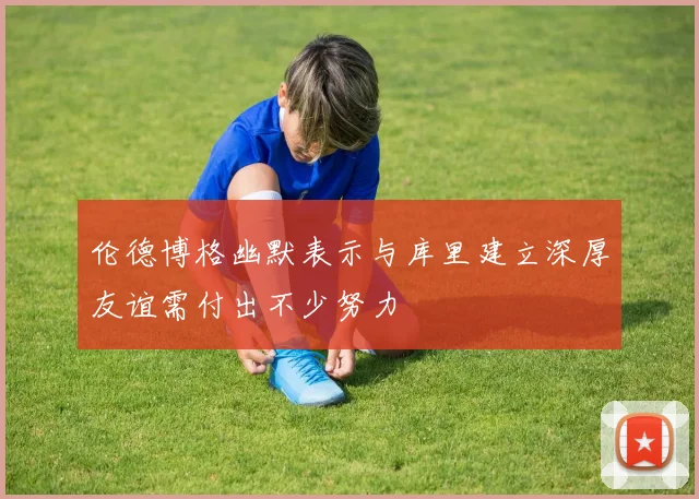 伦德博格幽默表示与库里建立深厚友谊需付出不少努力