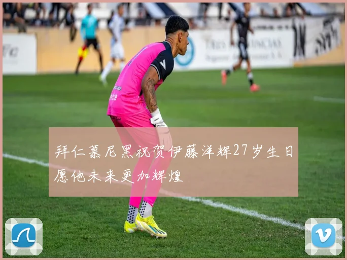 拜仁慕尼黑祝贺伊藤洋辉27岁生日愿他未来更加辉煌