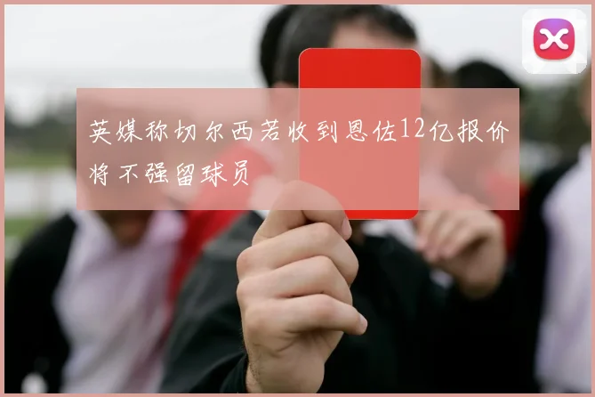 英媒称切尔西若收到恩佐12亿报价将不强留球员