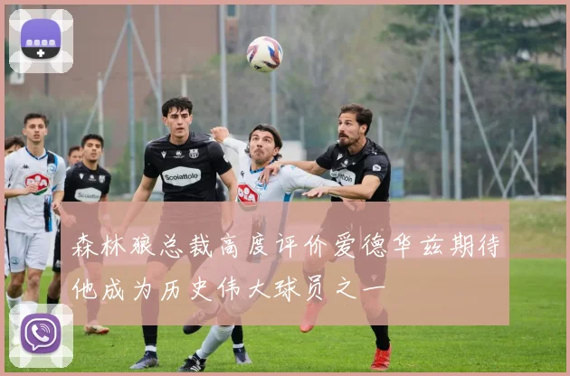 森林狼总裁高度评价爱德华兹期待他成为历史伟大球员之一