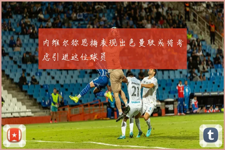 内维尔称恩梅表现出色曼联或将考虑引进这位球员
