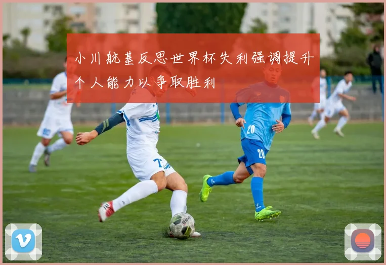 小川航基反思世界杯失利强调提升个人能力以争取胜利