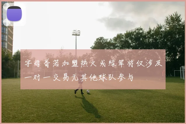 字母哥若加盟热火或绿军将仅涉及一对一交易无其他球队参与