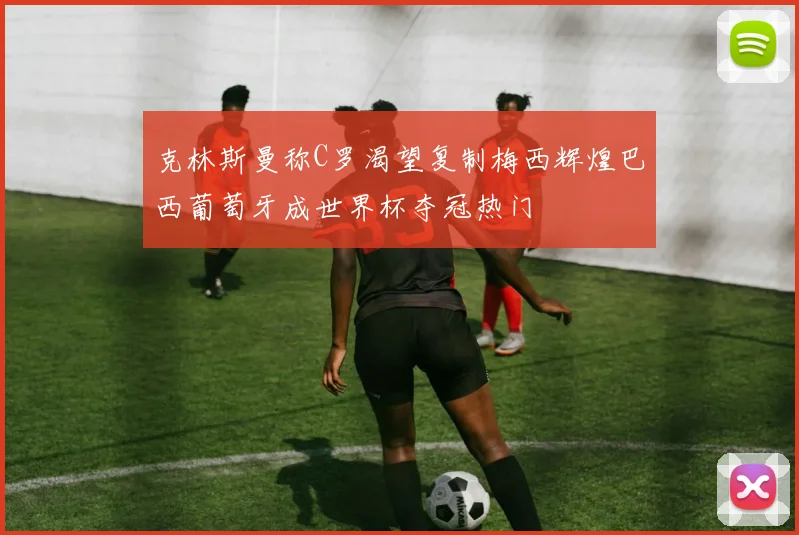 克林斯曼称C罗渴望复制梅西辉煌巴西葡萄牙成世界杯夺冠热门