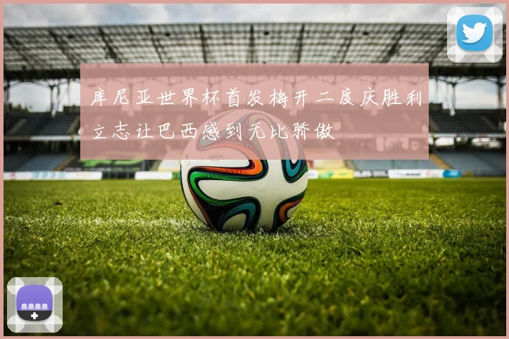 库尼亚世界杯首发梅开二度庆胜利立志让巴西感到无比骄傲
