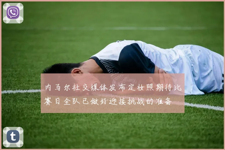 内马尔社交媒体发布定妆照期待比赛日全队已做好迎接挑战的准备