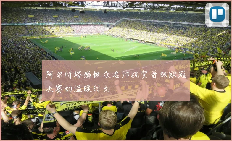 阿尔特塔感慨众名帅祝贺晋级欧冠决赛的温暖时刻