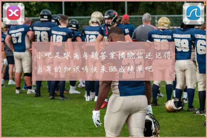 小吧足球高考题答案揭晓你还记得当年的知识吗快来晒成绩单吧