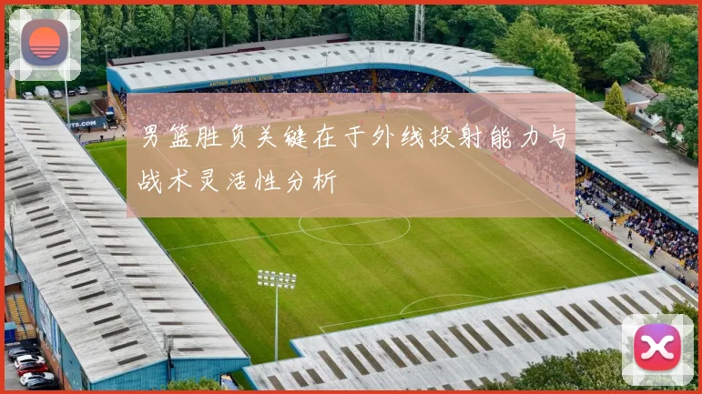 男篮胜负关键在于外线投射能力与战术灵活性分析