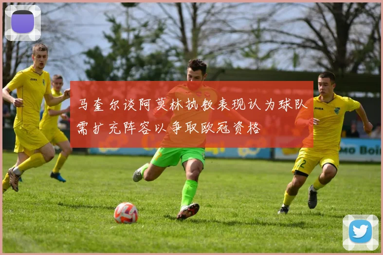 马奎尔谈阿莫林执教表现认为球队需扩充阵容以争取欧冠资格
