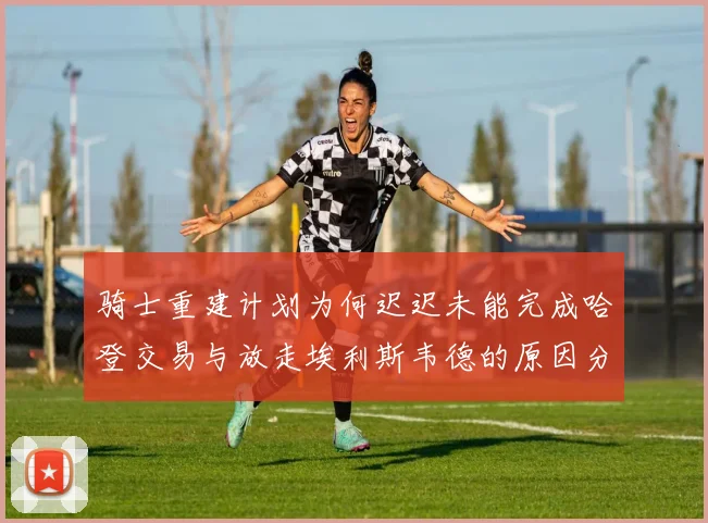 骑士重建计划为何迟迟未能完成哈登交易与放走埃利斯韦德的原因分析