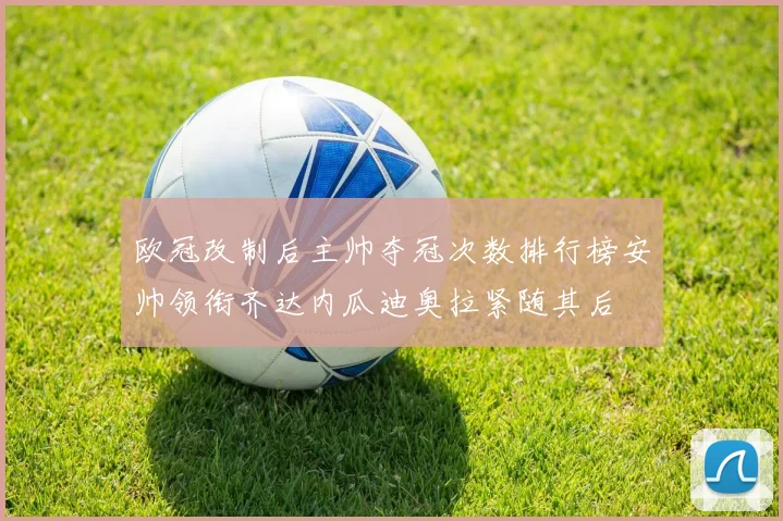 欧冠改制后主帅夺冠次数排行榜安帅领衔齐达内瓜迪奥拉紧随其后