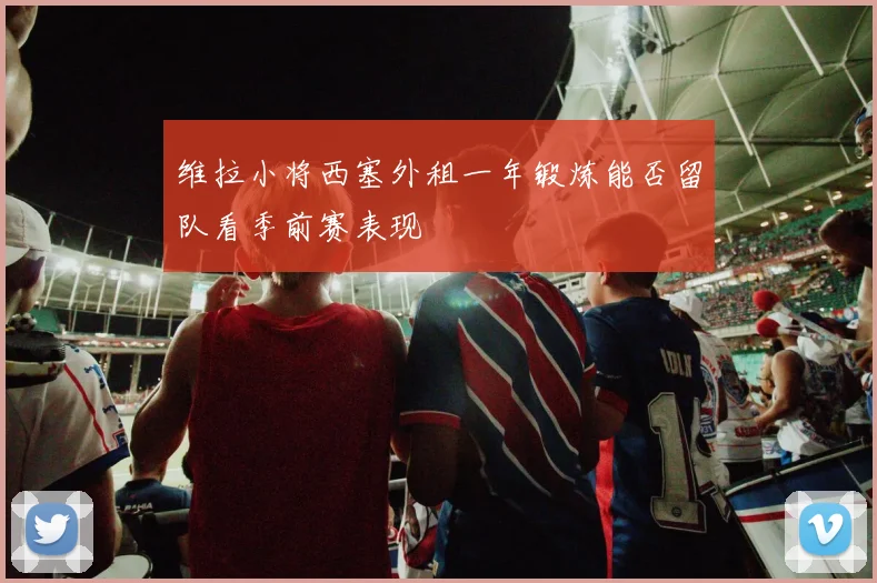 维拉小将西塞外租一年锻炼能否留队看季前赛表现
