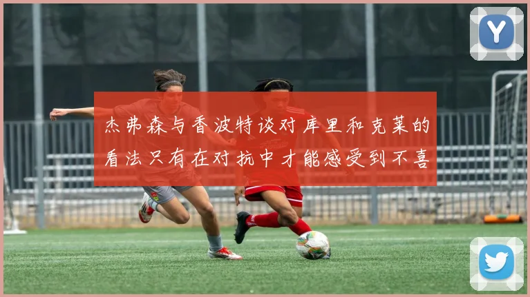杰弗森与香波特谈对库里和克莱的看法只有在对抗中才能感受到不喜欢