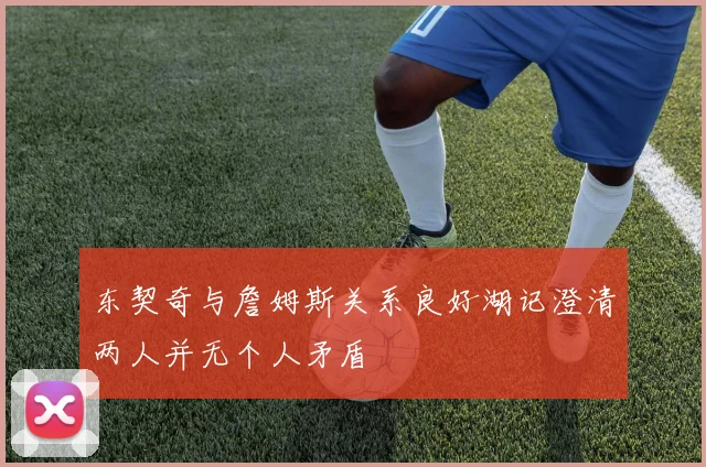 东契奇与詹姆斯关系良好湖记澄清两人并无个人矛盾