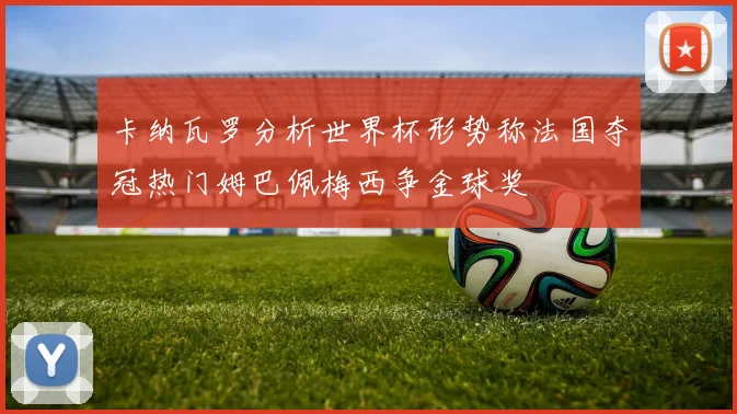 卡纳瓦罗分析世界杯形势称法国夺冠热门姆巴佩梅西争金球奖