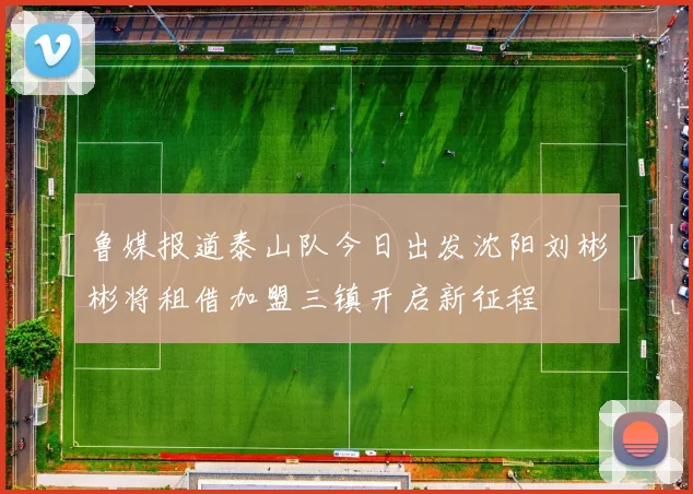 鲁媒报道泰山队今日出发沈阳刘彬彬将租借加盟三镇开启新征程