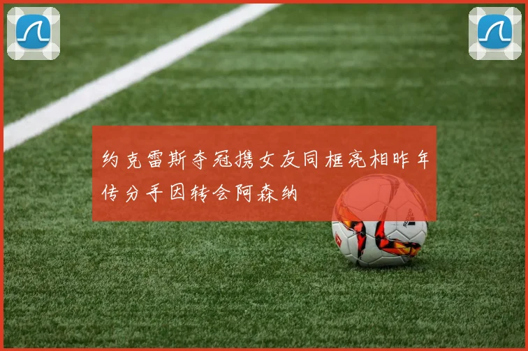 约克雷斯夺冠携女友同框亮相昨年传分手因转会阿森纳
