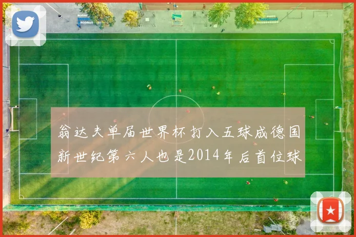 翁达夫单届世界杯打入五球成德国新世纪第六人也是2014年后首位球员