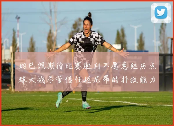 姆巴佩期待比赛胜利不愿意经历点球大战尽管信任迈尼昂的扑救能力