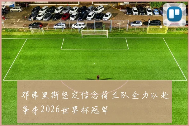 邓弗里斯坚定信念荷兰队全力以赴争夺2026世界杯冠军
