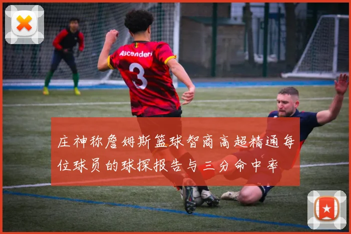 庄神称詹姆斯篮球智商高超精通每位球员的球探报告与三分命中率