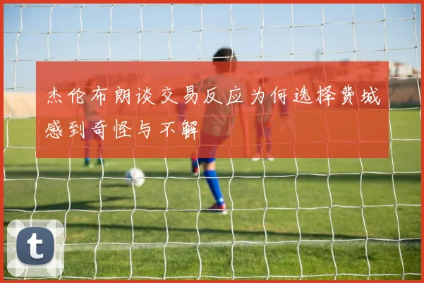 杰伦布朗谈交易反应为何选择费城感到奇怪与不解