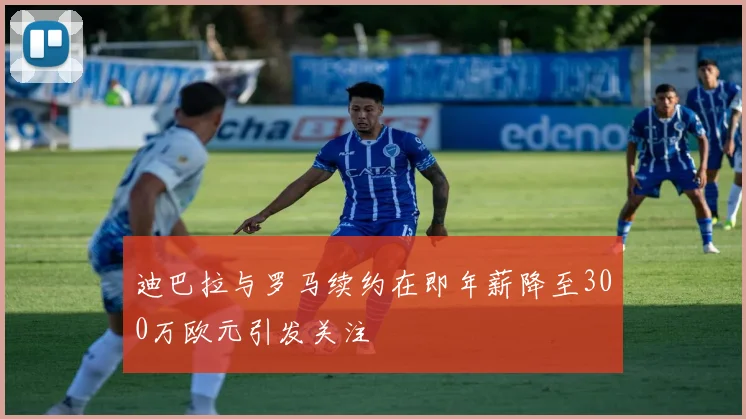 迪巴拉与罗马续约在即年薪降至300万欧元引发关注